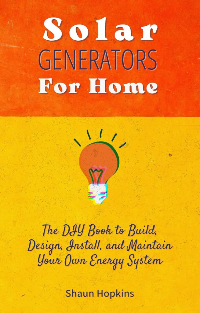 Solar Generators for Homes: The DIY Book to Build, Design, Install, and Maintain Your Own Energy System With Powered Panels Off-Grid Electricity Installation ... Tiny House for Sun Power (Solar Energy) Kindle Edition